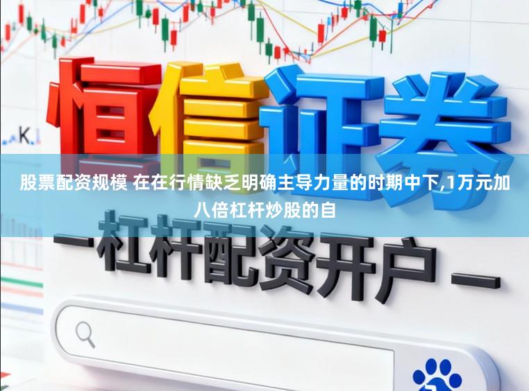 股票配资规模 在在行情缺乏明确主导力量的时期中下,1万元加八倍杠杆炒股的自