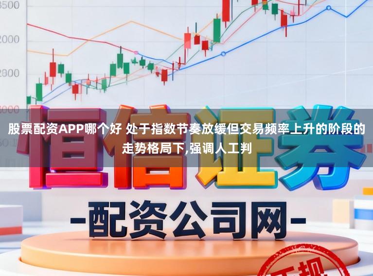 股票配资APP哪个好 处于指数节奏放缓但交易频率上升的阶段的走势格局下,强调人工判