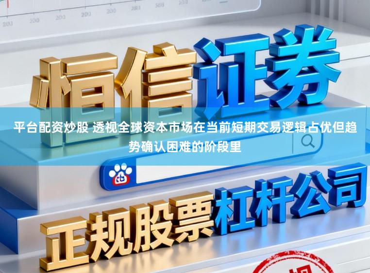 平台配资炒股 透视全球资本市场在当前短期交易逻辑占优但趋势确认困难的阶段里