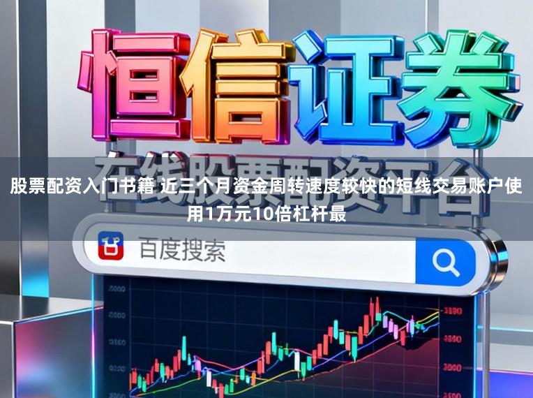 股票配资入门书籍 近三个月资金周转速度较快的短线交易账户使用1万元10倍杠杆最