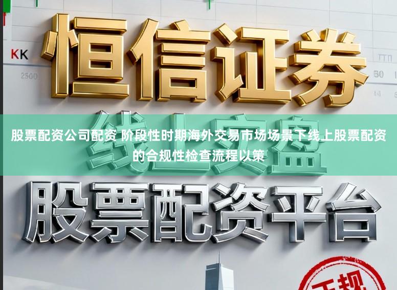 股票配资公司配资 阶段性时期海外交易市场场景下线上股票配资的合规性检查流程以策