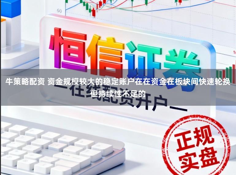 牛策略配资 资金规模较大的稳定账户在在资金在板块间快速轮换但持续性不足的