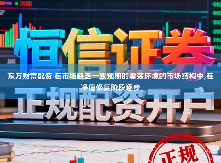 东方财富配资 在市场缺乏一致预期的震荡环境的市场结构中,在净值修复阶段逐步