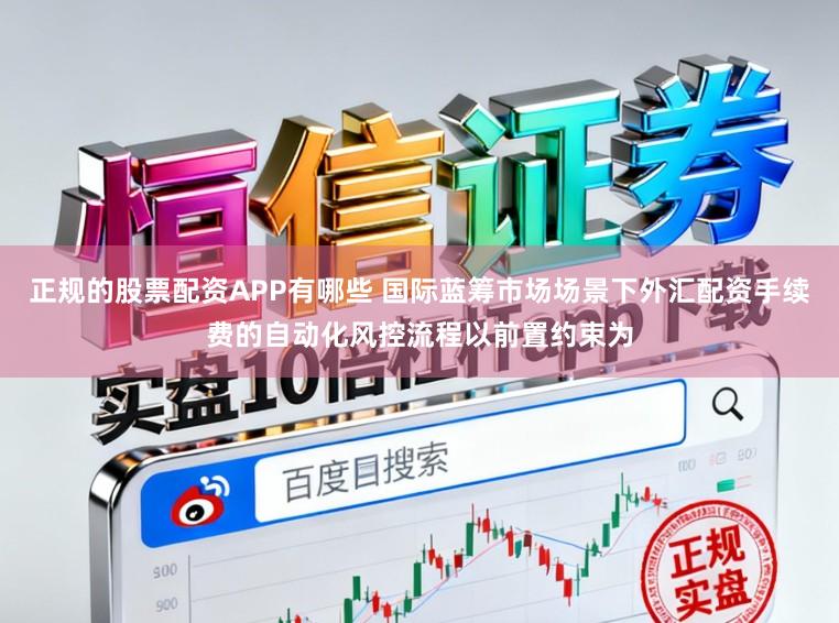 正规的股票配资APP有哪些 国际蓝筹市场场景下外汇配资手续费的自动化风控流程以前置约束为