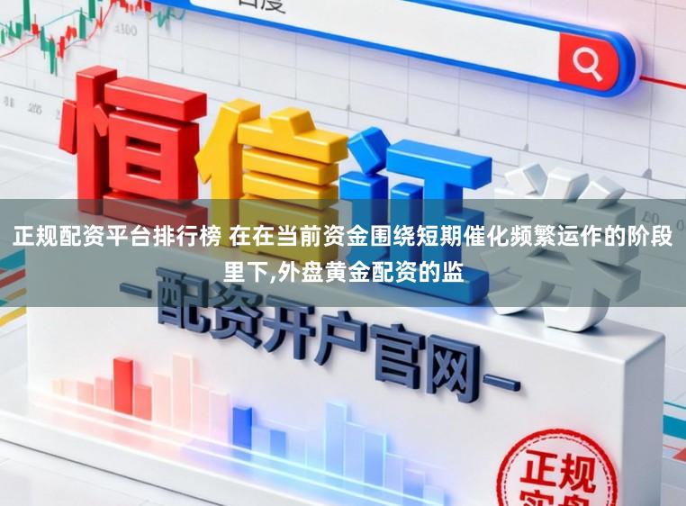 正规配资平台排行榜 在在当前资金围绕短期催化频繁运作的阶段里下,外盘黄金配资的监
