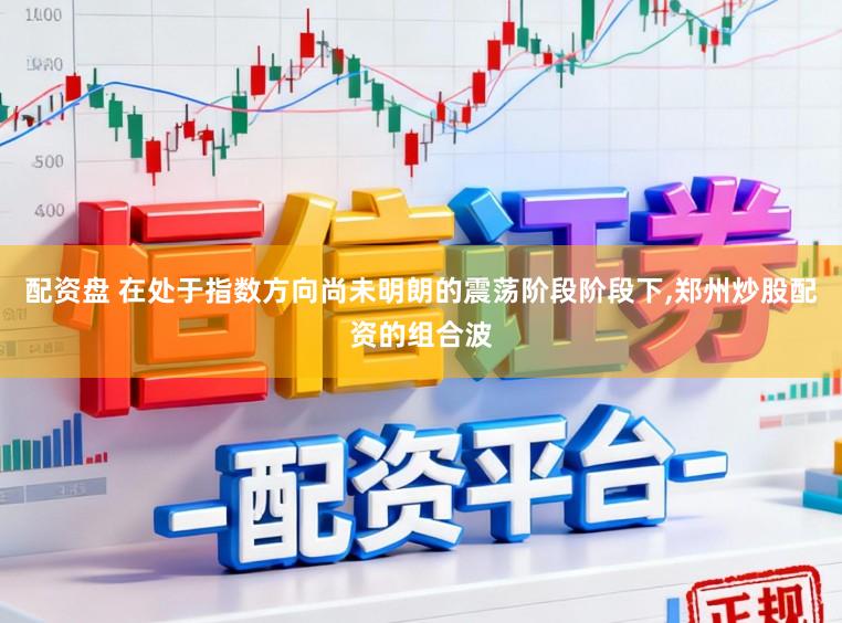 配资盘 在处于指数方向尚未明朗的震荡阶段阶段下,郑州炒股配资的组合波