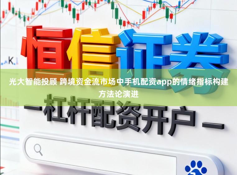 光大智能投顾 跨境资金流市场中手机配资app的情绪指标构建方法论演进