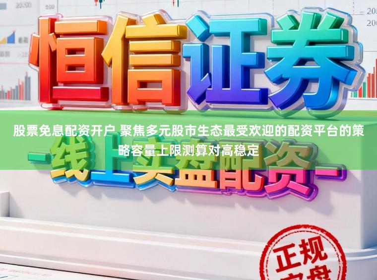 股票免息配资开户 聚焦多元股市生态最受欢迎的配资平台的策略容量上限测算对高稳定