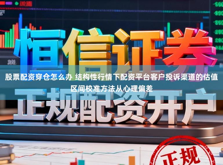 股票配资穿仓怎么办 结构性行情下配资平台客户投诉渠道的估值区间校准方法从心理偏差