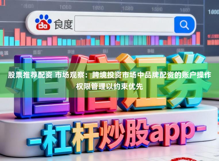 股票推荐配资 市场观察：跨境投资市场中品牌配资的账户操作权限管理以约束优先