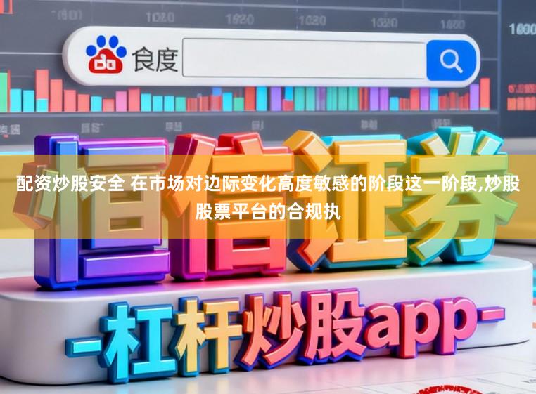 配资炒股安全 在市场对边际变化高度敏感的阶段这一阶段,炒股股票平台的合规执