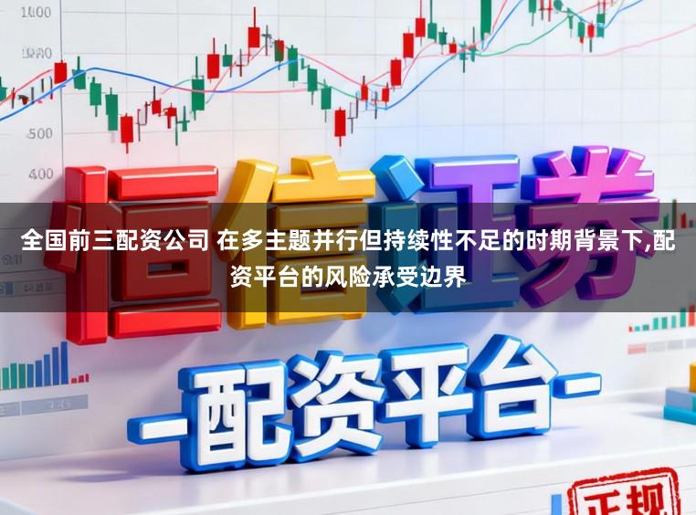 全国前三配资公司 在多主题并行但持续性不足的时期背景下,配资平台的风险承受边界