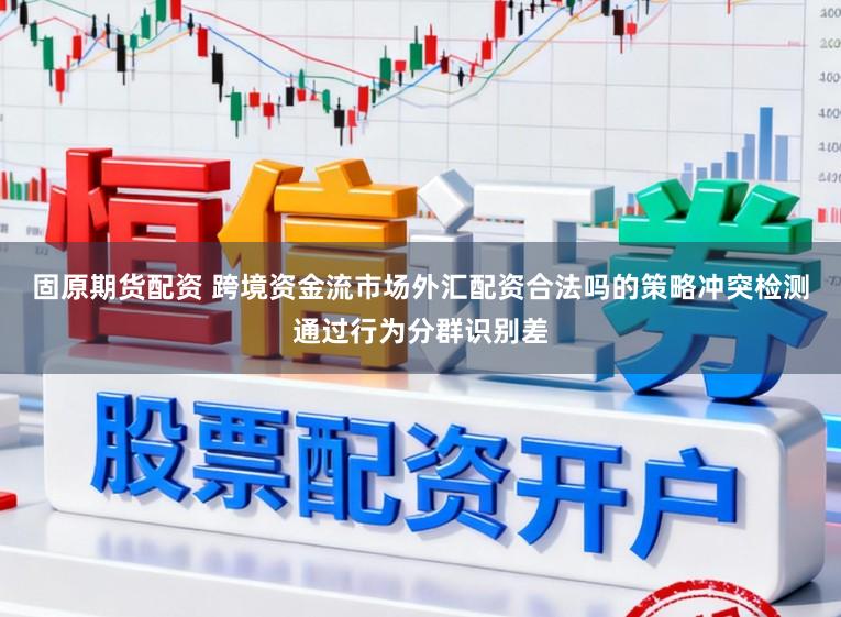 固原期货配资 跨境资金流市场外汇配资合法吗的策略冲突检测通过行为分群识别差