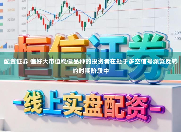 配资证券 偏好大市值稳健品种的投资者在处于多空信号频繁反转的时期阶段中