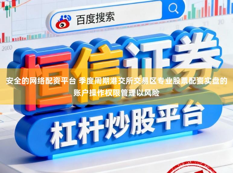 安全的网络配资平台 季度周期港交所交易区专业股票配资实盘的账户操作权限管理以风险
