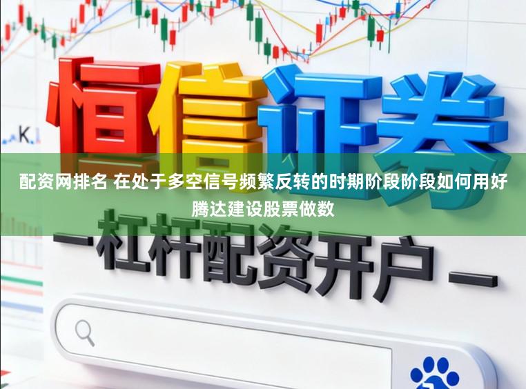 配资网排名 在处于多空信号频繁反转的时期阶段阶段如何用好腾达建设股票做数