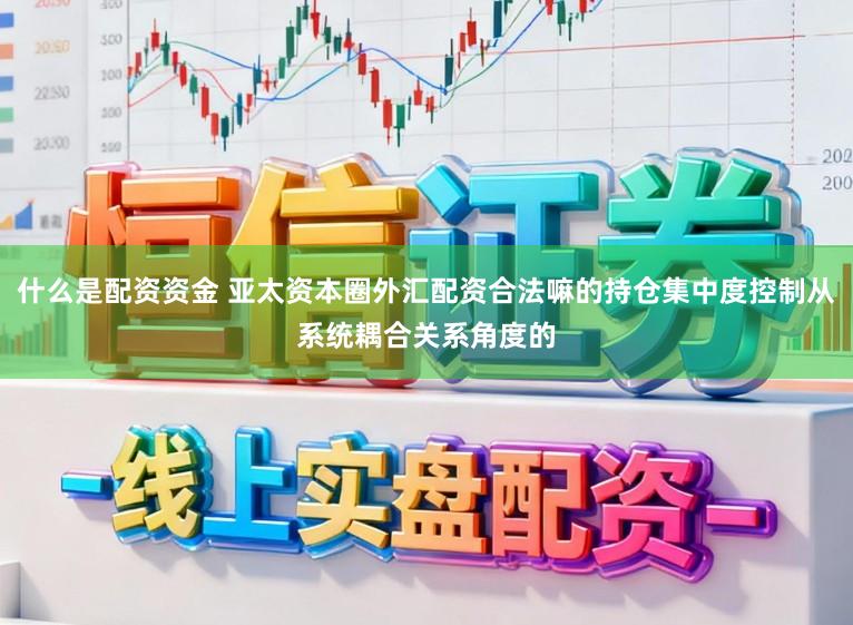什么是配资资金 亚太资本圈外汇配资合法嘛的持仓集中度控制从系统耦合关系角度的