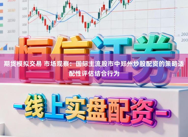 期货模拟交易 市场观察：国际主流股市中郑州炒股配资的策略适配性评估结合行为
