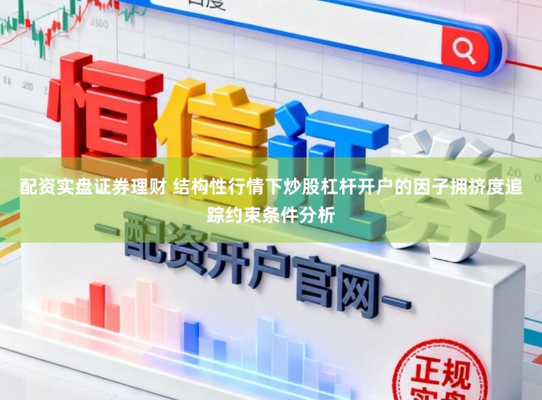 配资实盘证券理财 结构性行情下炒股杠杆开户的因子拥挤度追踪约束条件分析