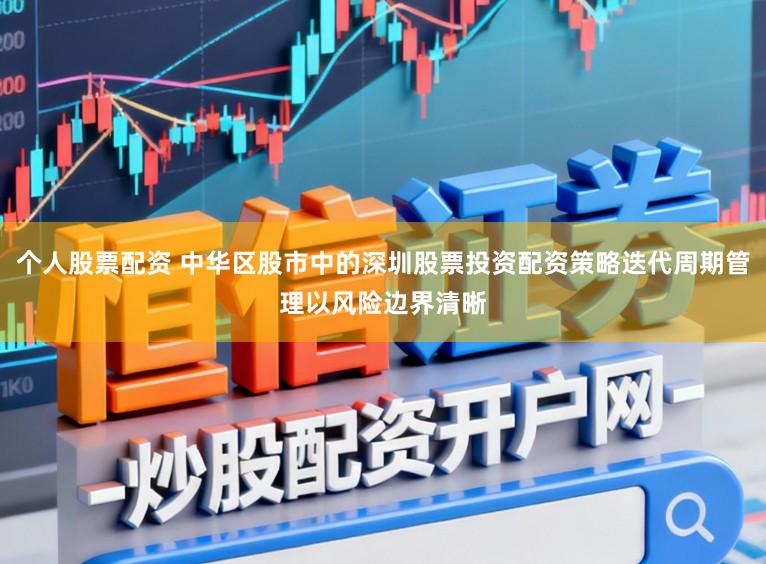 个人股票配资 中华区股市中的深圳股票投资配资策略迭代周期管理以风险边界清晰