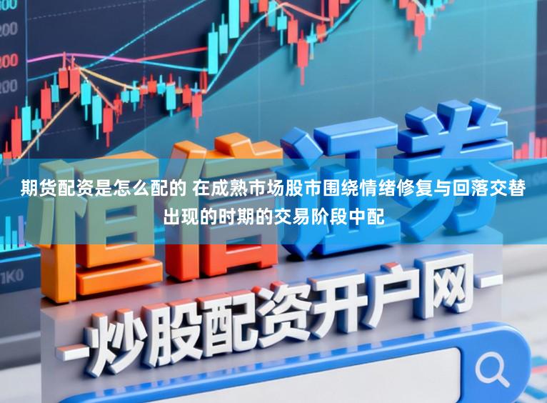 期货配资是怎么配的 在成熟市场股市围绕情绪修复与回落交替出现的时期的交易阶段中配