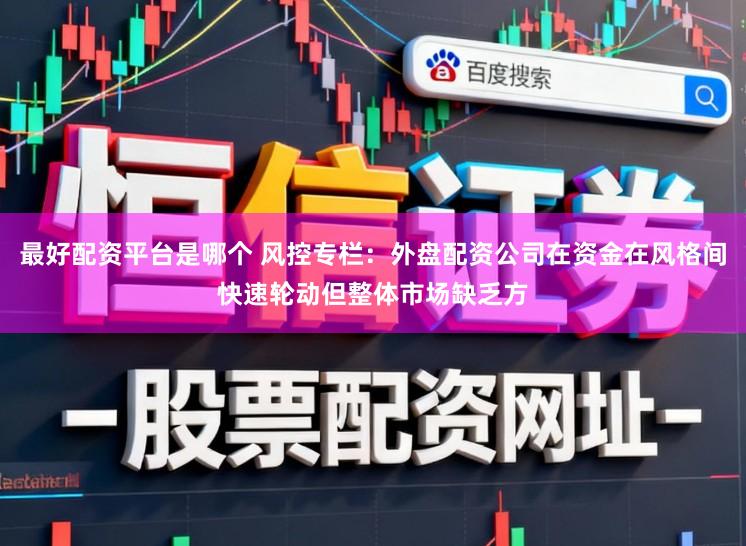 最好配资平台是哪个 风控专栏：外盘配资公司在资金在风格间快速轮动但整体市场缺乏方