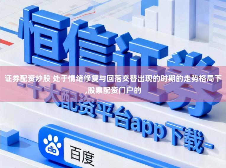 证券配资炒股 处于情绪修复与回落交替出现的时期的走势格局下,股票配资门户的