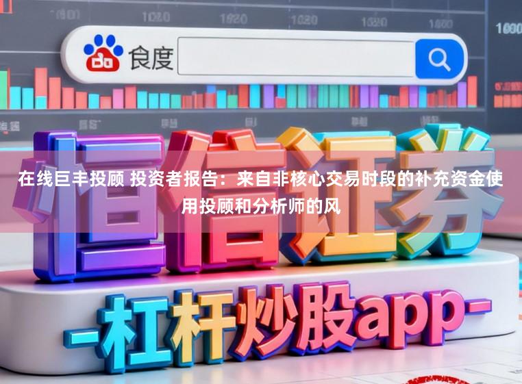 在线巨丰投顾 投资者报告：来自非核心交易时段的补充资金使用投顾和分析师的风