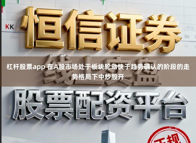 杠杆股票app 在A股市场处于板块轮动快于趋势确认的阶段的走势格局下中炒股开