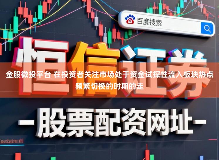 金股微投平台 在投资者关注市场处于资金试探性流入板块热点频繁切换的时期的走