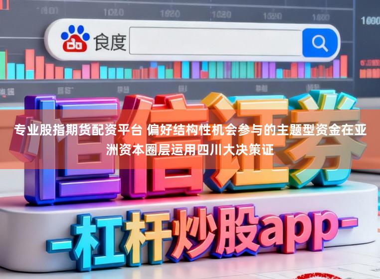 专业股指期货配资平台 偏好结构性机会参与的主题型资金在亚洲资本圈层运用四川大决策证