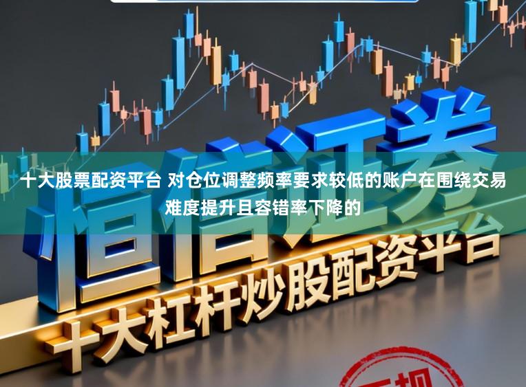 十大股票配资平台 对仓位调整频率要求较低的账户在围绕交易难度提升且容错率下降的