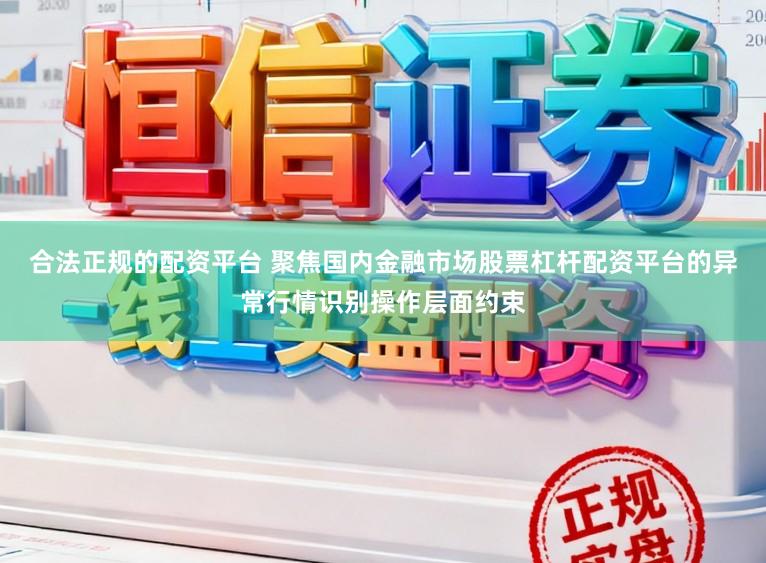 合法正规的配资平台 聚焦国内金融市场股票杠杆配资平台的异常行情识别操作层面约束