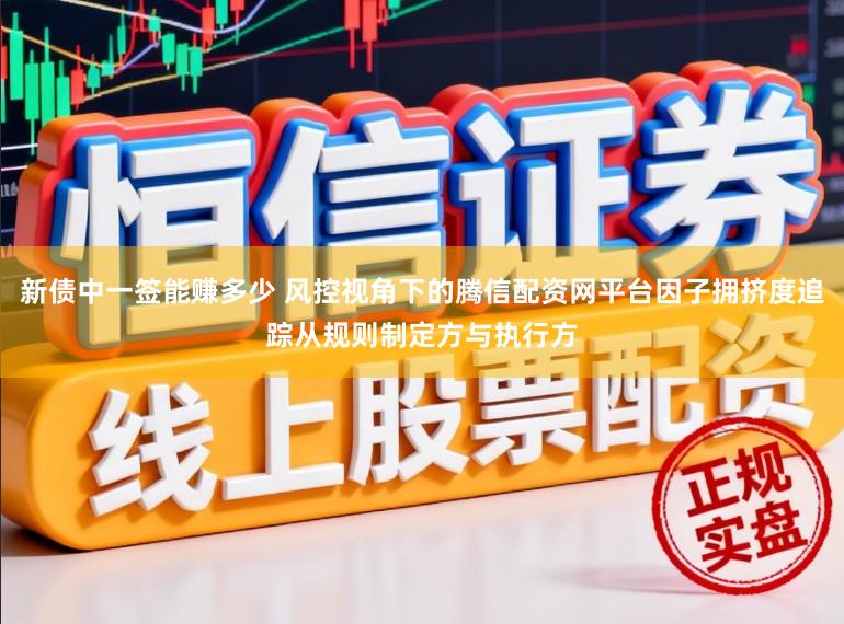 新债中一签能赚多少 风控视角下的腾信配资网平台因子拥挤度追踪从规则制定方与执行方