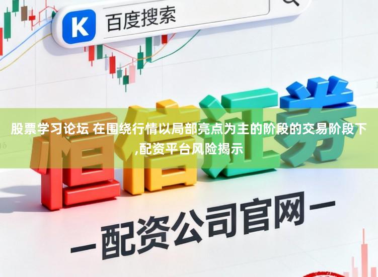 股票学习论坛 在围绕行情以局部亮点为主的阶段的交易阶段下,配资平台风险揭示