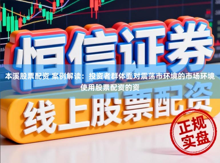本溪股票配资 案例解读：投资者群体面对震荡市环境的市场环境使用股票配资的资