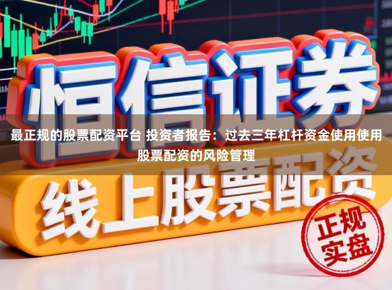 最正规的股票配资平台 投资者报告：过去三年杠杆资金使用使用股票配资的风险管理