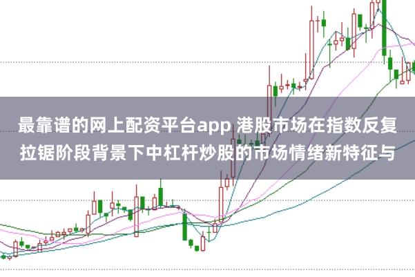 最靠谱的网上配资平台app 港股市场在指数反复拉锯阶段背景下中杠杆炒股的市场情绪新特征与