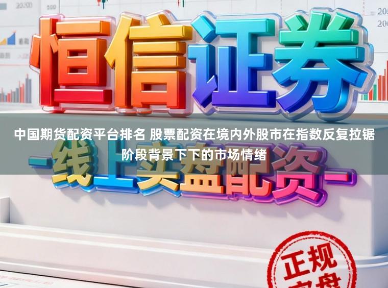 中国期货配资平台排名 股票配资在境内外股市在指数反复拉锯阶段背景下下的市场情绪
