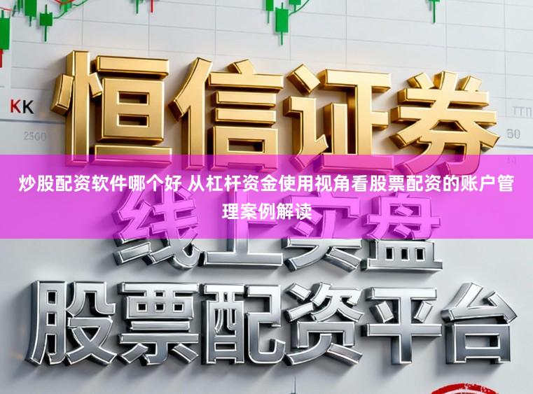 炒股配资软件哪个好 从杠杆资金使用视角看股票配资的账户管理案例解读