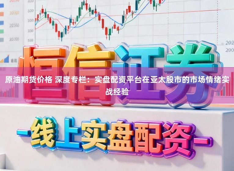 原油期货价格 深度专栏：实盘配资平台在亚太股市的市场情绪实战经验