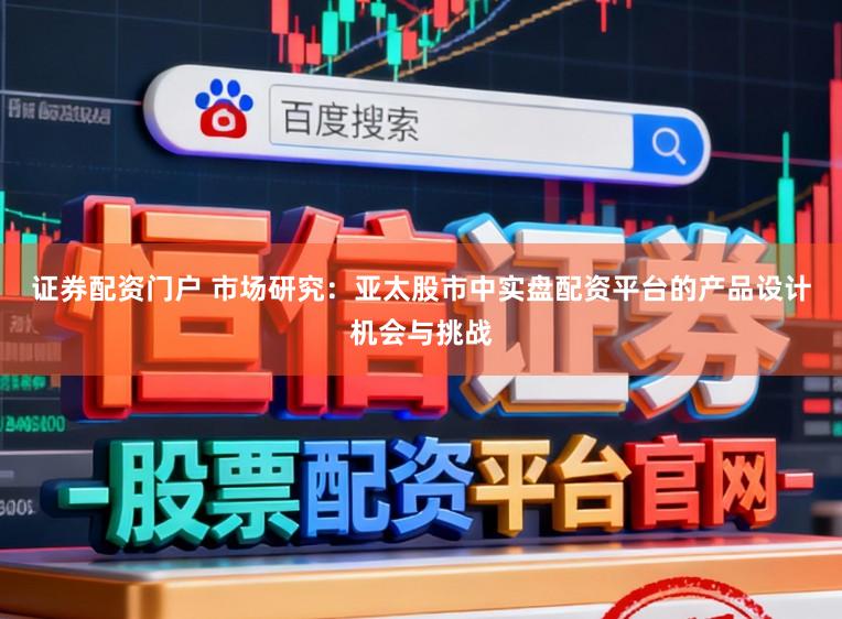 证券配资门户 市场研究：亚太股市中实盘配资平台的产品设计机会与挑战