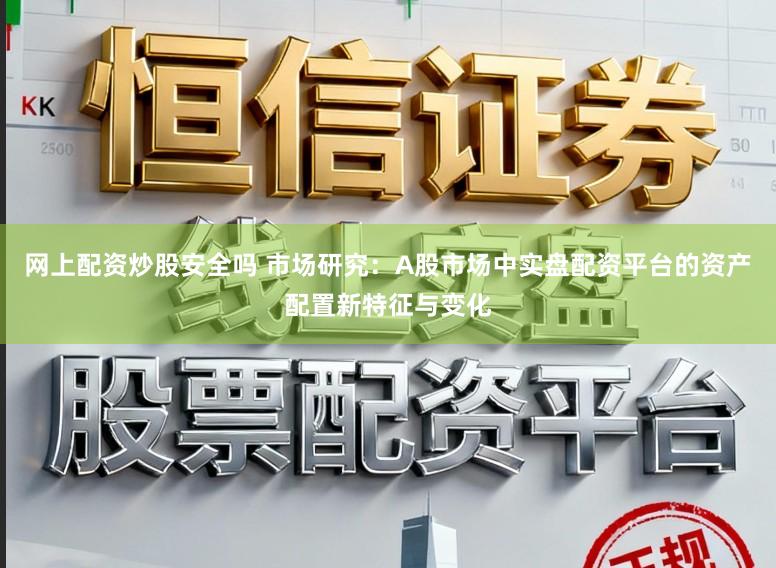 网上配资炒股安全吗 市场研究：A股市场中实盘配资平台的资产配置新特征与变化