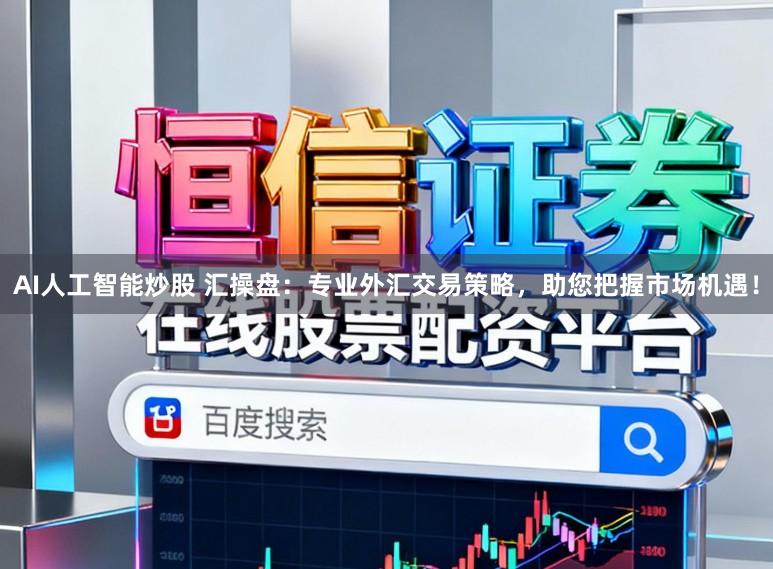 AI人工智能炒股 汇操盘：专业外汇交易策略，助您把握市场机遇！