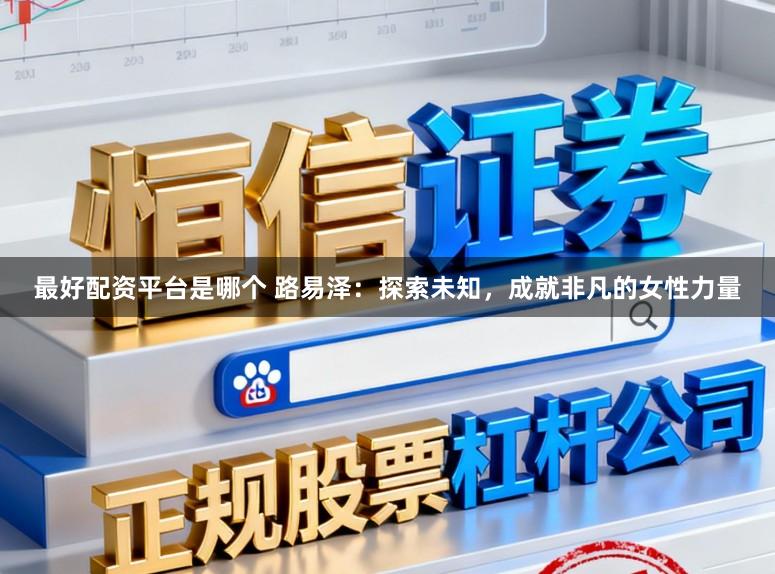 最好配资平台是哪个 路易泽：探索未知，成就非凡的女性力量