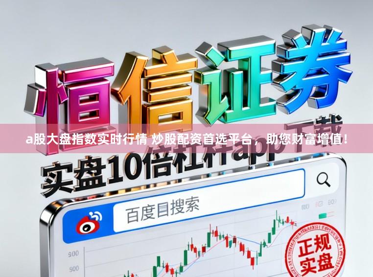 a股大盘指数实时行情 炒股配资首选平台，助您财富增值！