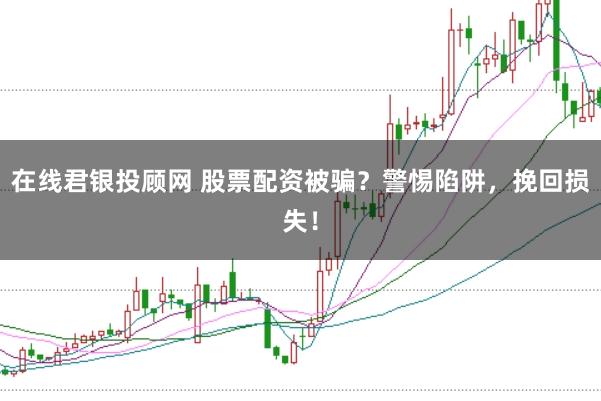 在线君银投顾网 股票配资被骗？警惕陷阱，挽回损失！