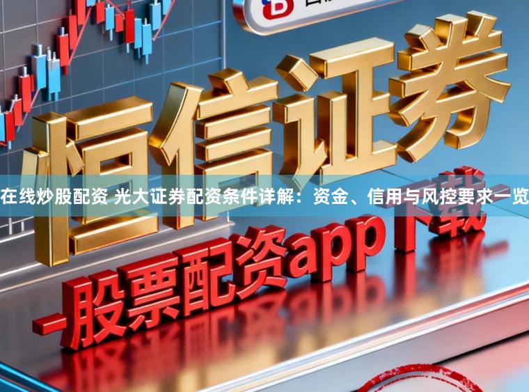 在线炒股配资 光大证券配资条件详解：资金、信用与风控要求一览