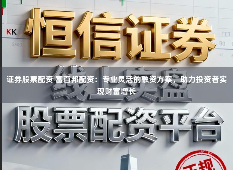 证券股票配资 富百邦配资：专业灵活的融资方案，助力投资者实现财富增长