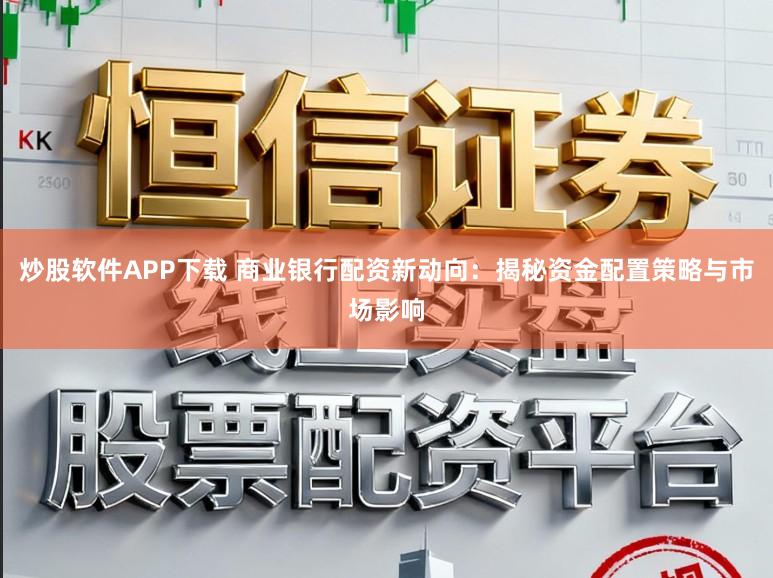 炒股软件APP下载 商业银行配资新动向：揭秘资金配置策略与市场影响